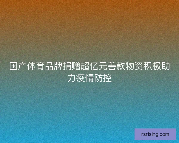 国产体育品牌捐赠超亿元善款物资积极助力疫情防控