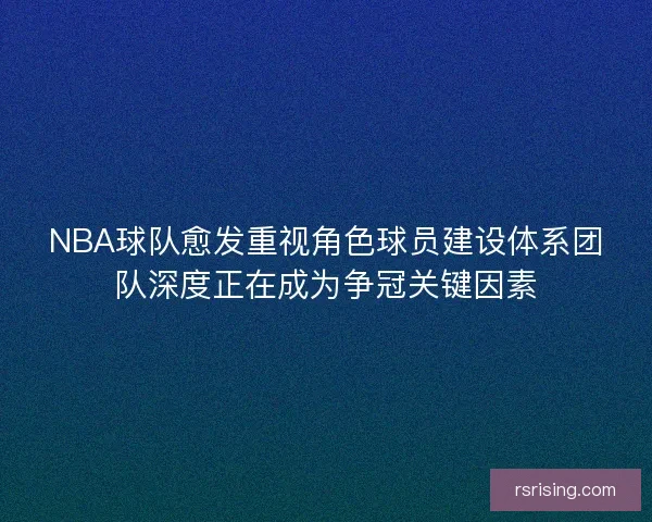 NBA球队愈发重视角色球员建设体系团队深度正在成为争冠关键因素