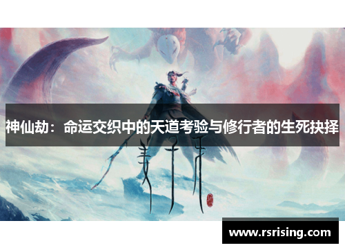 神仙劫：命运交织中的天道考验与修行者的生死抉择