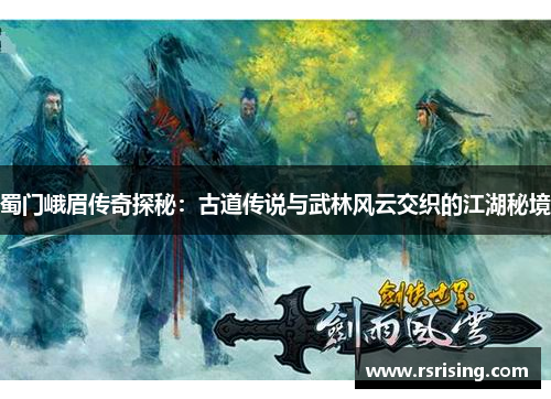 蜀门峨眉传奇探秘：古道传说与武林风云交织的江湖秘境